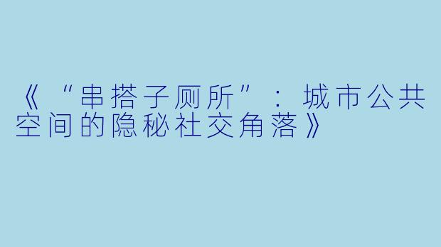《“串搭子厕所”：城市公共空间的隐秘社交角落》