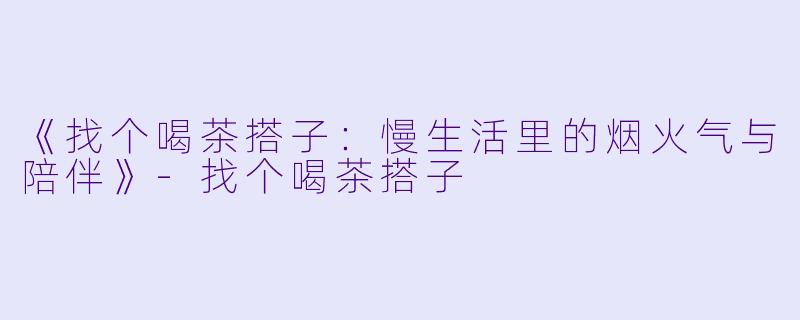 《找个喝茶搭子：慢生活里的烟火气与陪伴》-找个喝茶搭子