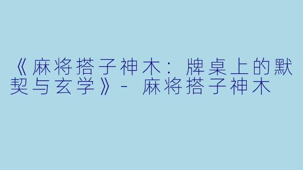 《麻将搭子神木：牌桌上的默契与玄学》-麻将搭子神木