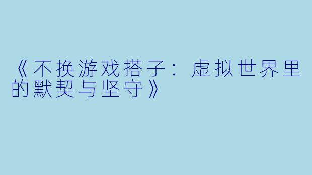 《不换游戏搭子：虚拟世界里的默契与坚守》