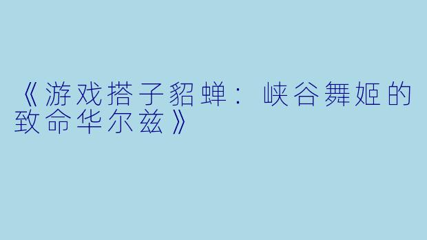 《游戏搭子貂蝉：峡谷舞姬的致命华尔兹》