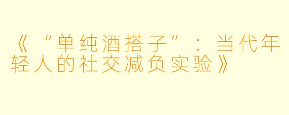 《“单纯酒搭子”：当代年轻人的社交减负实验》