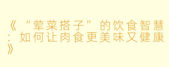 《“荤菜搭子”的饮食智慧：如何让肉食更美味又健康》