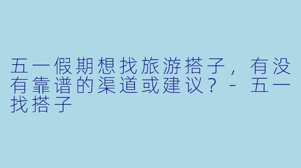 五一假期想找旅游搭子，有没有靠谱的渠道或建议？