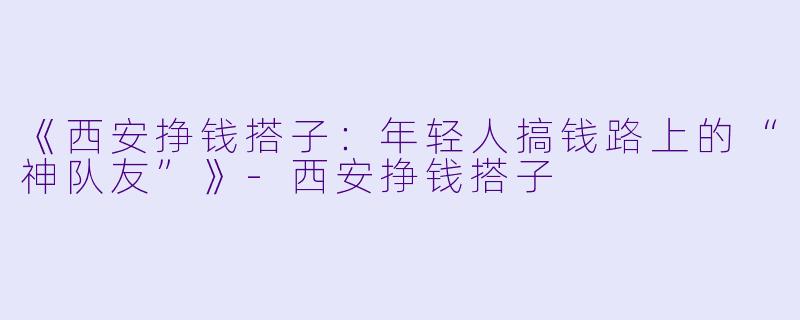 《西安挣钱搭子：年轻人搞钱路上的“神队友”》