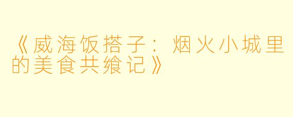 《威海饭搭子：烟火小城里的美食共飨记》