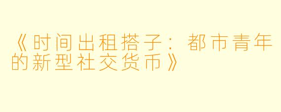 《时间出租搭子：都市青年的新型社交货币》