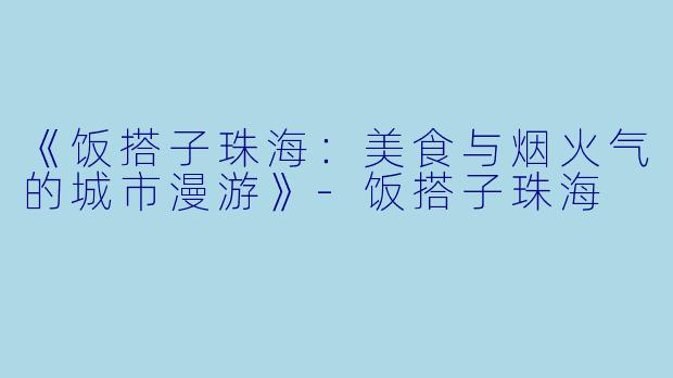 《饭搭子珠海：美食与烟火气的城市漫游》-饭搭子珠海