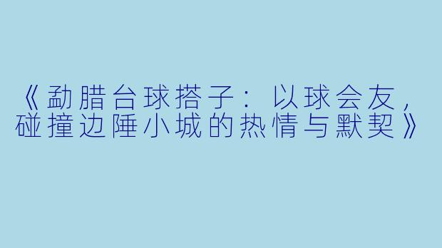 《勐腊台球搭子：以球会友，碰撞边陲小城的热情与默契》