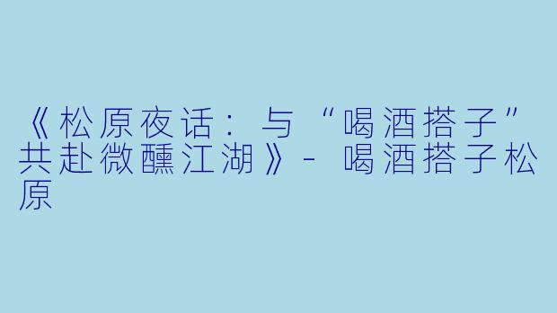 《松原夜话：与“喝酒搭子”共赴微醺江湖》-喝酒搭子松原