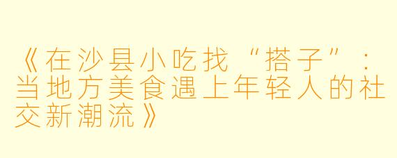 《在沙县小吃找“搭子”：当地方美食遇上年轻人的社交新潮流》