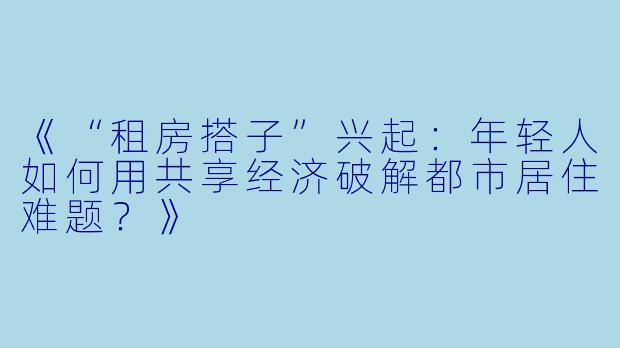 《“租房搭子”兴起：年轻人如何用共享经济破解都市居住难题？》