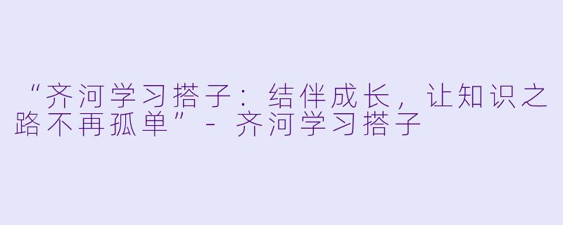 “齐河学习搭子：结伴成长，让知识之路不再孤单”-齐河学习搭子
