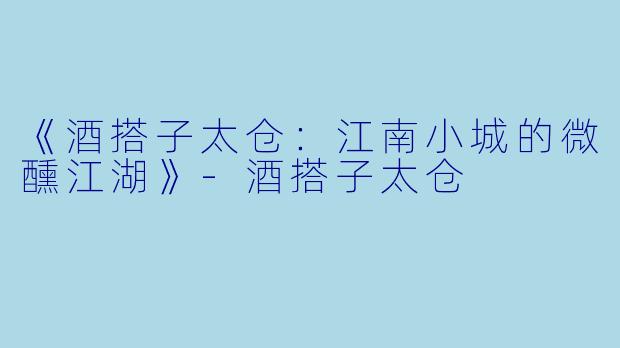 《酒搭子太仓：江南小城的微醺江湖》-酒搭子太仓