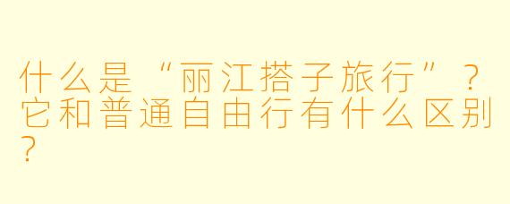 什么是“丽江搭子旅行”？它和普通自由行有什么区别？