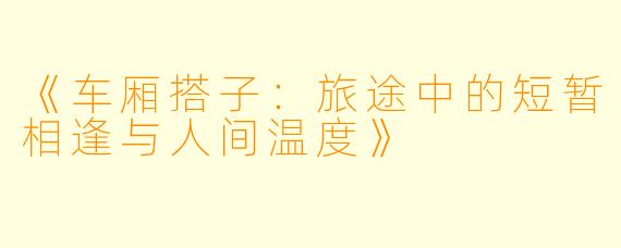 《车厢搭子：旅途中的短暂相逢与人间温度》