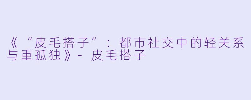 《“皮毛搭子”：都市社交中的轻关系与重孤独》