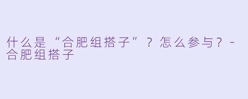 什么是“合肥组搭子”?怎么参与?