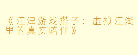 《江津游戏搭子：虚拟江湖里的真实陪伴》