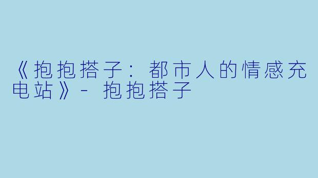 《抱抱搭子：都市人的情感充电站》-抱抱搭子