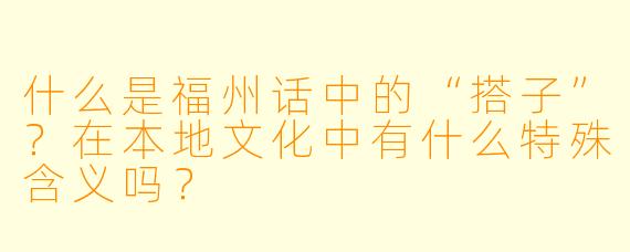 什么是福州话中的“搭子”?在本地文化中有什么特殊含义吗?