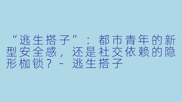 “逃生搭子”：都市青年的新型安全感，还是社交依赖的隐形枷锁？-逃生搭子