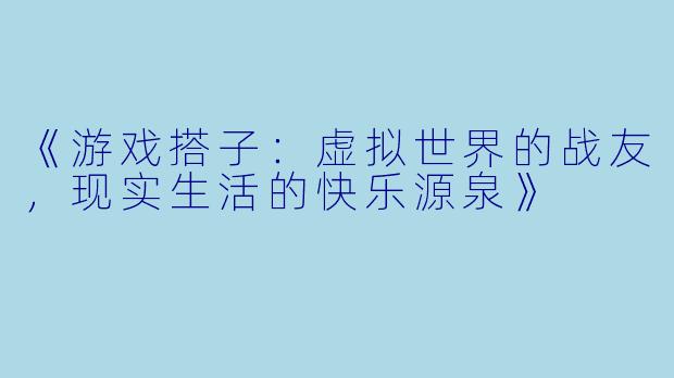 《游戏搭子:虚拟世界的战友,现实生活的快乐源泉》