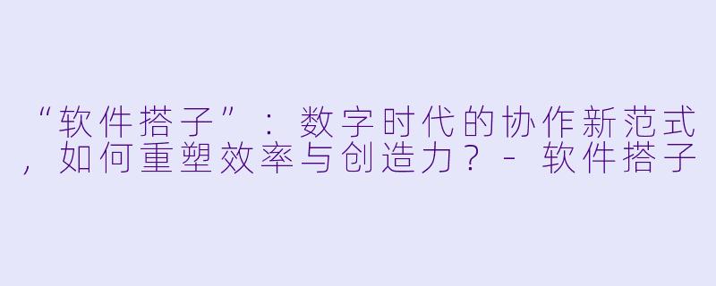 “软件搭子”：数字时代的协作新范式，如何重塑效率与创造力？-软件搭子
