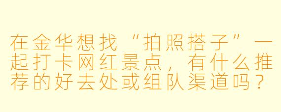 在金华想找“拍照搭子”一起打卡网红景点,有什么推荐的好去处或组队渠道吗?