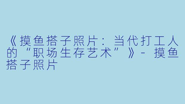 《摸鱼搭子照片：当代打工人的“职场生存艺术”》-摸鱼搭子照片