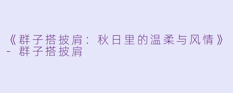 《群子搭披肩：秋日里的温柔与风情》-群子搭披肩