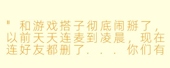 "和游戏搭子彻底闹掰了,以前天天连麦到凌晨,现在连好友都删了...你们有过这种经历吗?到底该怎么走出来?"