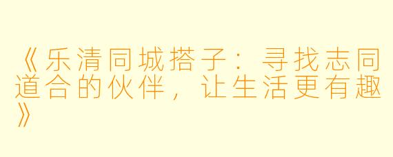 《乐清同城搭子：寻找志同道合的伙伴，让生活更有趣》