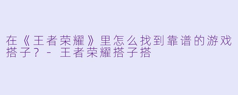 在《王者荣耀》里怎么找到靠谱的游戏搭子?