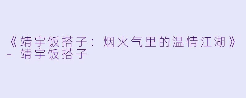 《靖宇饭搭子：烟火气里的温情江湖》-靖宇饭搭子