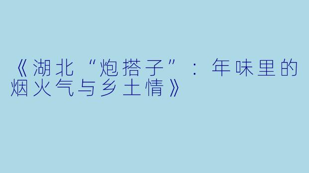 《湖北“炮搭子”：年味里的烟火气与乡土情》