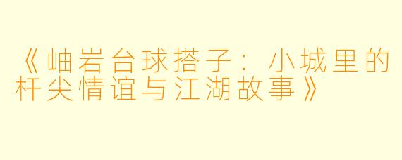 《岫岩台球搭子：小城里的杆尖情谊与江湖故事》