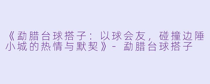 《勐腊台球搭子：以球会友，碰撞边陲小城的热情与默契》