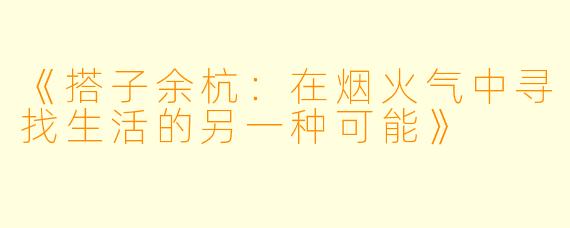 《搭子余杭：在烟火气中寻找生活的另一种可能》