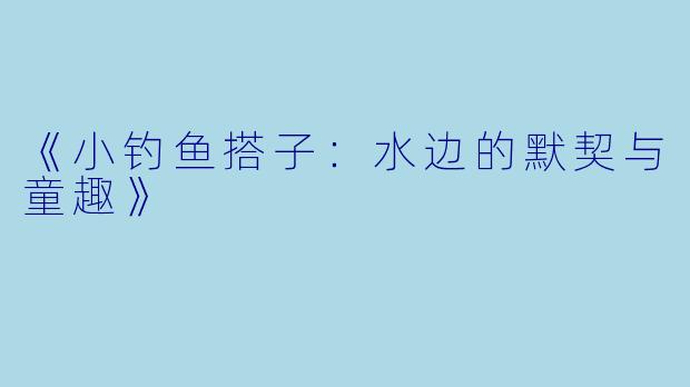 《小钓鱼搭子：水边的默契与童趣》