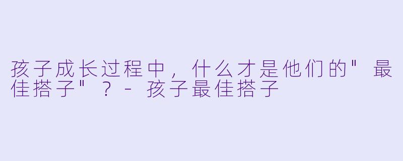 孩子成长过程中，什么才是他们的