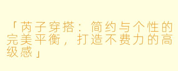 「芮子穿搭：简约与个性的完美平衡，打造不费力的高级感」