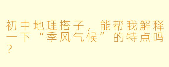 初中地理搭子,能帮我解释一下“季风气候”的特点吗?