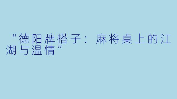 “德阳牌搭子：麻将桌上的江湖与温情”
