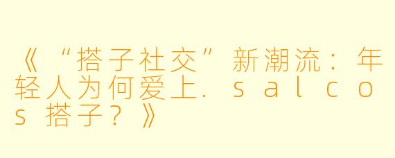 《“搭子社交”新潮流：年轻人为何爱上.salcos搭子？》