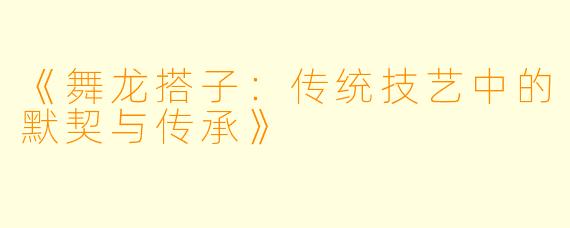 《舞龙搭子：传统技艺中的默契与传承》