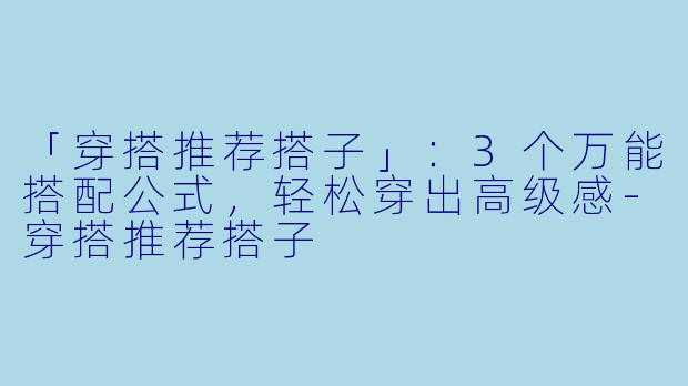 「穿搭推荐搭子」:3个万能搭配公式,轻松穿出高级感