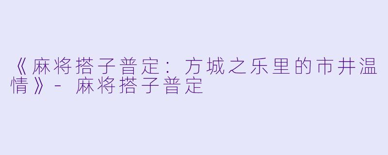 《麻将搭子普定:方城之乐里的市井温情》