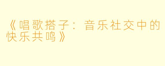 《唱歌搭子：音乐社交中的快乐共鸣》