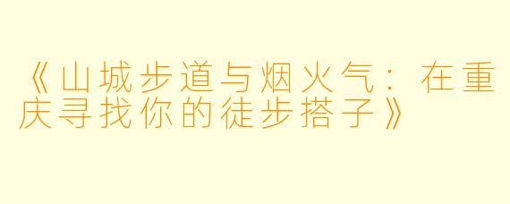 《山城步道与烟火气:在重庆寻找你的徒步搭子》